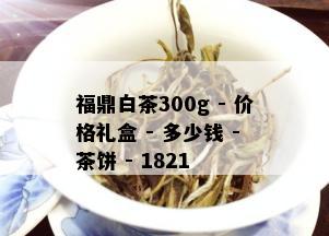 福鼎白茶300g - 价格礼盒 - 多少钱 - 茶饼 - 1821