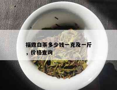 福鼎白茶多少钱一克及一斤，价格查询