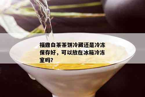 福鼎白茶茶饼冷藏还是冷冻保存好，可以放在冰箱冷冻室吗？