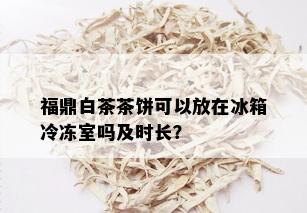 福鼎白茶茶饼可以放在冰箱冷冻室吗及时长？