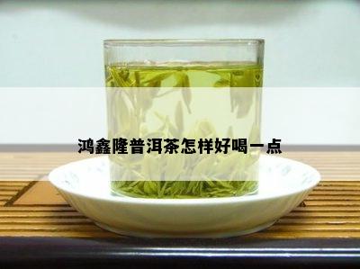 鸿鑫隆普洱茶怎样好喝一点