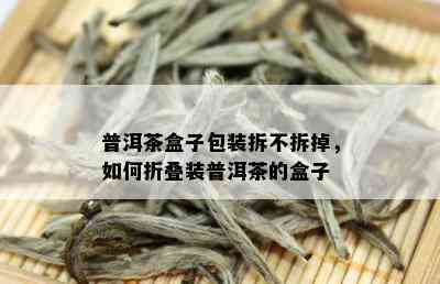 普洱茶盒子包装拆不拆掉，如何折叠装普洱茶的盒子