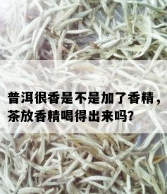 普洱很香是不是加了香精，茶放香精喝得出来吗？