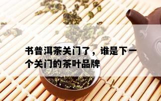 书普洱茶关门了，谁是下一个关门的茶叶品牌