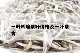 一叶辉煌茶叶价格及一叶茶舍