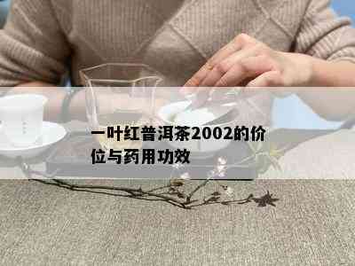 一叶红普洱茶2002的价位与药用功效