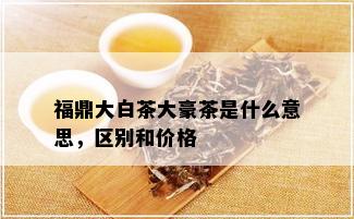 福鼎大白茶大豪茶是什么意思，区别和价格