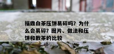 福鼎白茶压饼易碎吗？为什么会易碎？图片、做法和压饼和散茶的比较