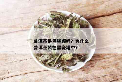 普洱茶是黑瓷罐吗？为什么普洱茶装在黑瓷罐中？