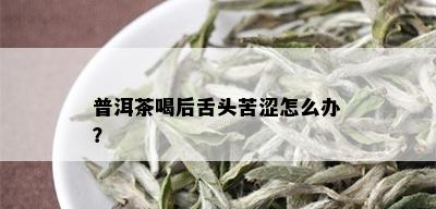 普洱茶喝后舌头苦涩怎么办？