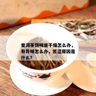 普洱茶饼味道干燥怎么办，有异味怎么办，苦涩原因是什么？