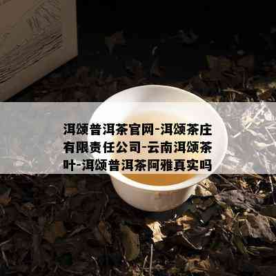 洱颂普洱茶官网-洱颂茶庄有限责任公司-云南洱颂茶叶-洱颂普洱茶阿雅真实吗