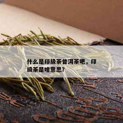 什么是印级茶普洱茶吧，印级茶是啥意思？