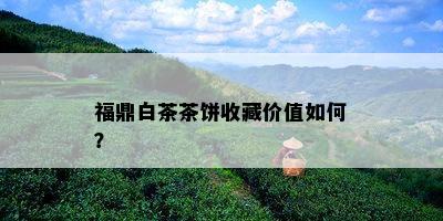 福鼎白茶茶饼收藏价值如何？