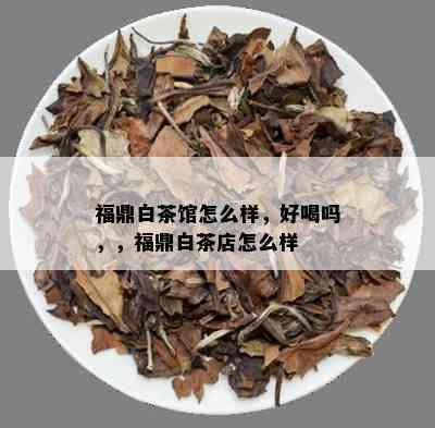 福鼎白茶馆怎么样，好喝吗，，福鼎白茶店怎么样