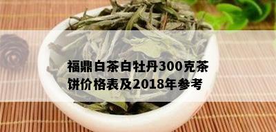 福鼎白茶白牡丹300克茶饼价格表及2018年参考