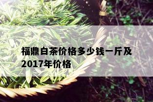 福鼎白茶价格多少钱一斤及2017年价格