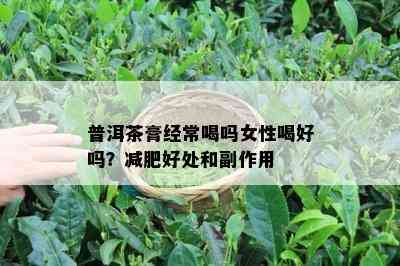 普洱茶膏经常喝吗女性喝好吗？减肥好处和副作用