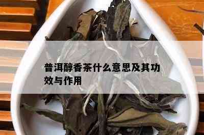 普洱醇香茶什么意思及其功效与作用