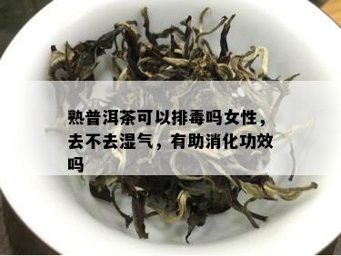 熟普洱茶可以排吗女性，去不去湿气，有助消化功效吗