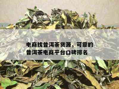 电商找普洱茶货源，可靠的普洱茶电商平台口碑排名