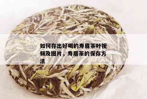 如何存出好喝的寿眉茶叶视频及图片，寿眉茶的保存方法