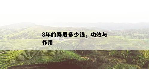 8年的寿眉多少钱，功效与作用