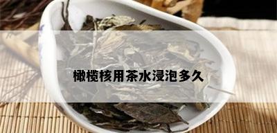 橄榄核用茶水浸泡多久