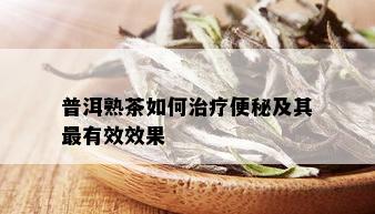 普洱熟茶如何治疗便秘及其最有效效果