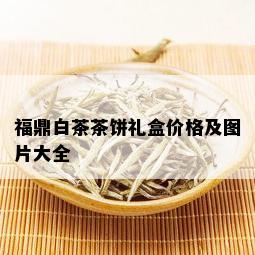 福鼎白茶茶饼礼盒价格及图片大全