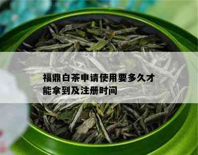 福鼎白茶申请使用要多久才能拿到及注册时间