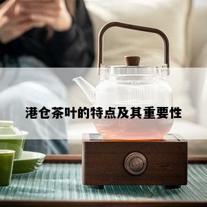 港仓茶叶的特点及其重要性