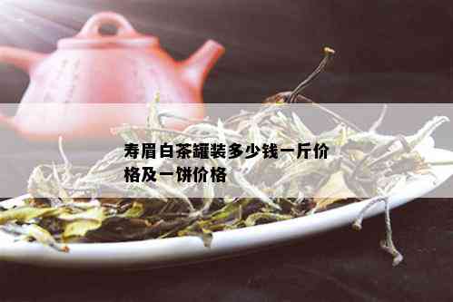 寿眉白茶罐装多少钱一斤价格及一饼价格