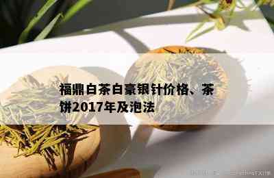 福鼎白茶白豪银针价格、茶饼2017年及泡法