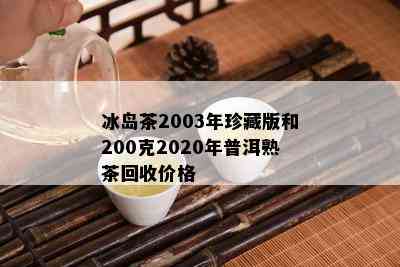 冰岛茶2003年珍藏版和200克2020年普洱熟茶回收价格