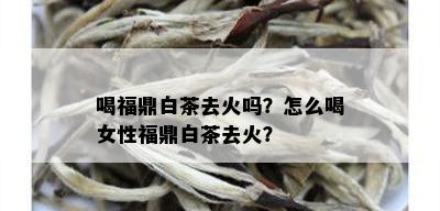 喝福鼎白茶去火吗？怎么喝女性福鼎白茶去火？