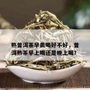 熟普洱茶早晨喝好不好，普洱熟茶早上喝还是晚上喝？