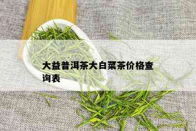 大益普洱茶大白菜茶价格查询表