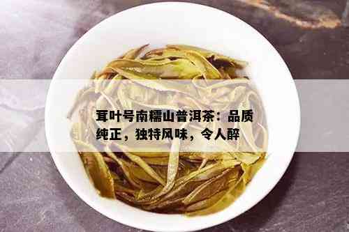 茸叶号南糯山普洱茶：品质纯正，独特风味，令人醉