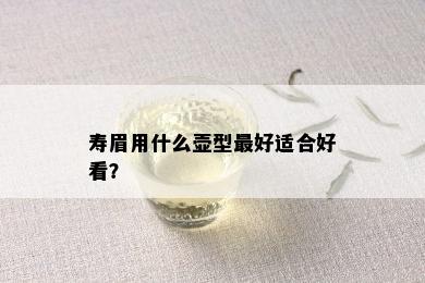 寿眉用什么壶型更好适合好看？