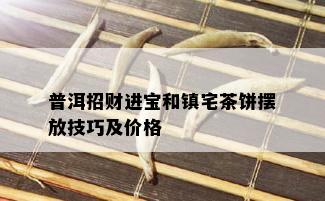 普洱招财进宝和镇宅茶饼摆放技巧及价格