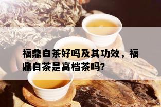 福鼎白茶好吗及其功效，福鼎白茶是高档茶吗？