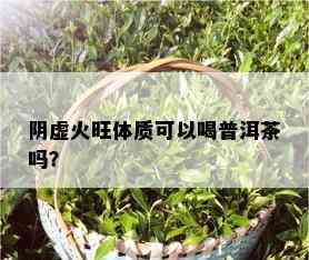 阴虚火旺体质可以喝普洱茶吗？