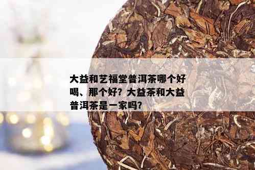 大益和艺福堂普洱茶哪个好喝、那个好？大益茶和大益普洱茶是一家吗？