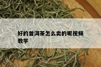 好的普洱茶怎么卖的呢视频教学