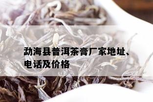 勐海县普洱茶膏厂家地址、电话及价格