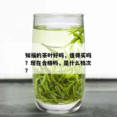 知福的茶叶好吗，值得买吗？现在合格吗，是什么档次？