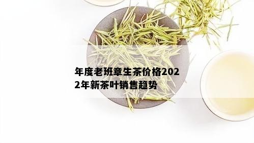 年度老班章生茶价格2022年新茶叶销售趋势