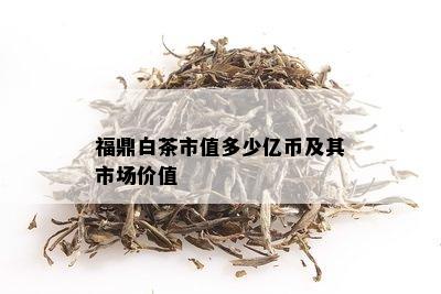 福鼎白茶市值多少亿币及其市场价值