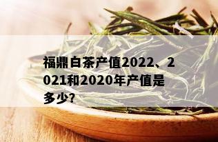 福鼎白茶产值2022、2021和2020年产值是多少？